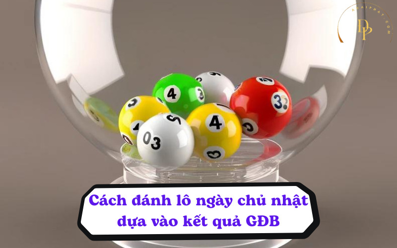 Cách đánh lô ngày chủ nhật dựa vào kết quả GĐB 