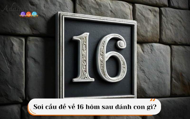 Soi cầu đề về 16 hôm sau đánh con gì?